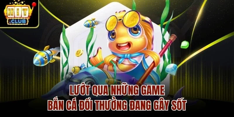 Lướt qua những game bắn cá đổi thưởng đang gây sốt